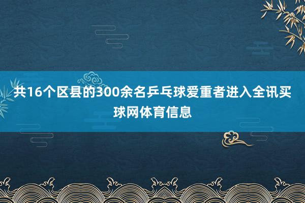 共16个区县的300余名乒乓球爱重者进入全讯买球网体育信息