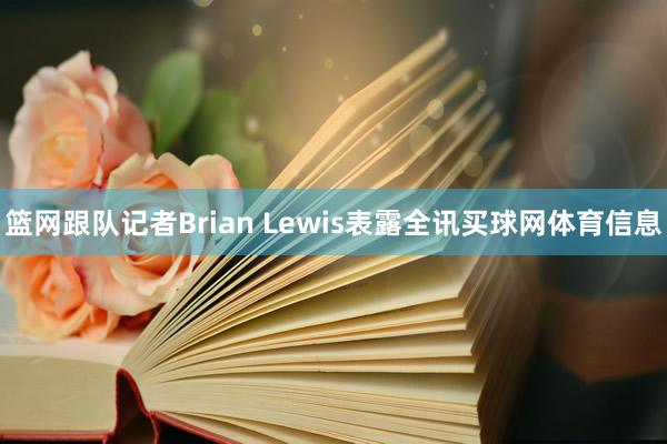 篮网跟队记者Brian Lewis表露全讯买球网体育信息
