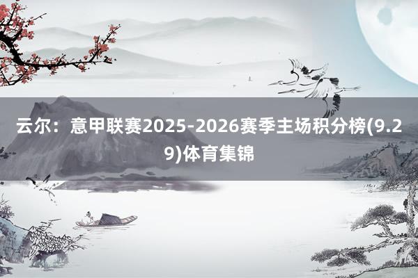 云尔:意甲联赛2025-2026赛季主场积分榜(9.29)体育集锦