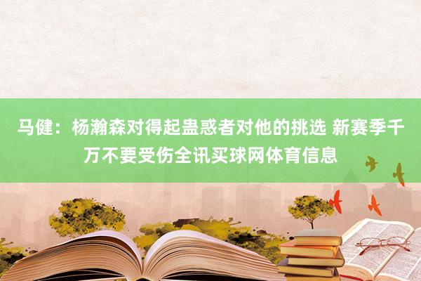 马健：杨瀚森对得起蛊惑者对他的挑选 新赛季千万不要受伤全讯买球网体育信息