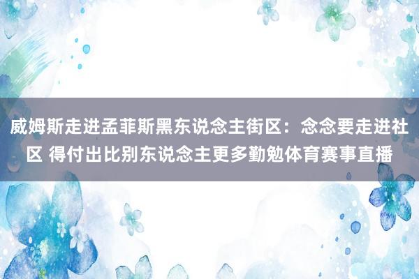 威姆斯走进孟菲斯黑东说念主街区：念念要走进社区 得付出比别东说念主更多勤勉体育赛事直播