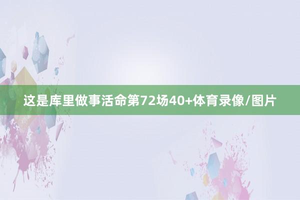 这是库里做事活命第72场40+体育录像/图片