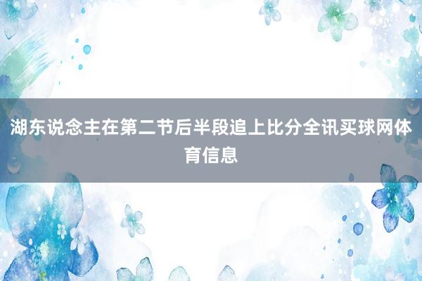 湖东说念主在第二节后半段追上比分全讯买球网体育信息
