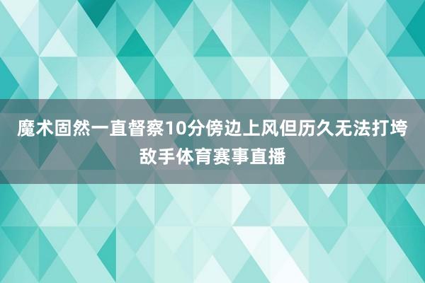 魔术固然一直督察10分傍边上风但历久无法打垮敌手体育赛事直播