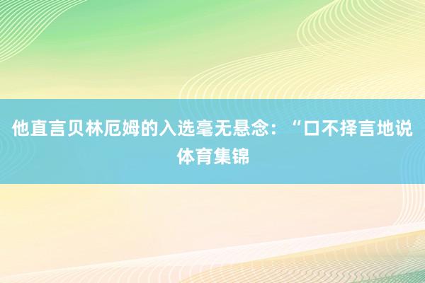 他直言贝林厄姆的入选毫无悬念:“口不择言地说体育集锦