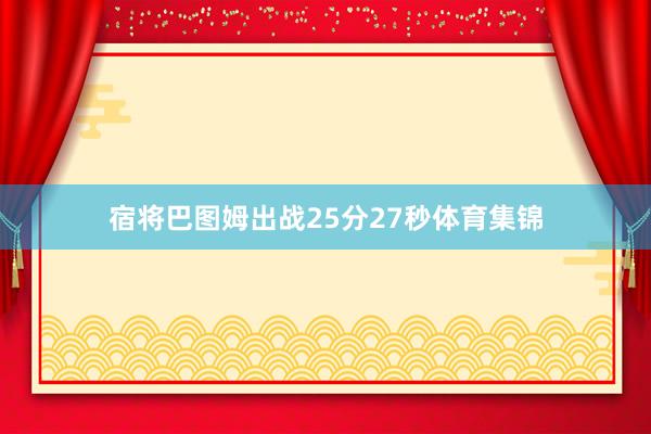 宿将巴图姆出战25分27秒体育集锦
