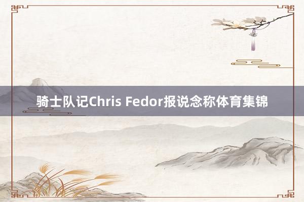 骑士队记Chris Fedor报说念称体育集锦