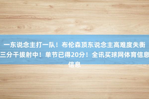 一东说念主打一队！布伦森顶东说念主高难度失衡三分干拔射中！单节已得20分！全讯买球网体育信息