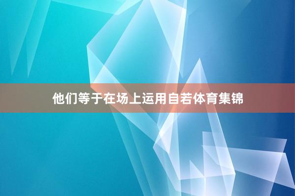 他们等于在场上运用自若体育集锦