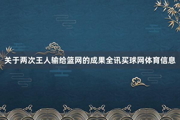 关于两次王人输给篮网的成果全讯买球网体育信息