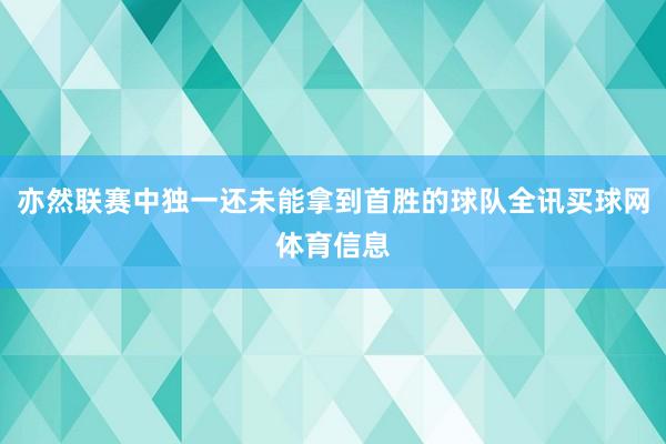 亦然联赛中独一还未能拿到首胜的球队全讯买球网体育信息