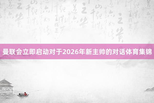 曼联会立即启动对于2026年新主帅的对话体育集锦