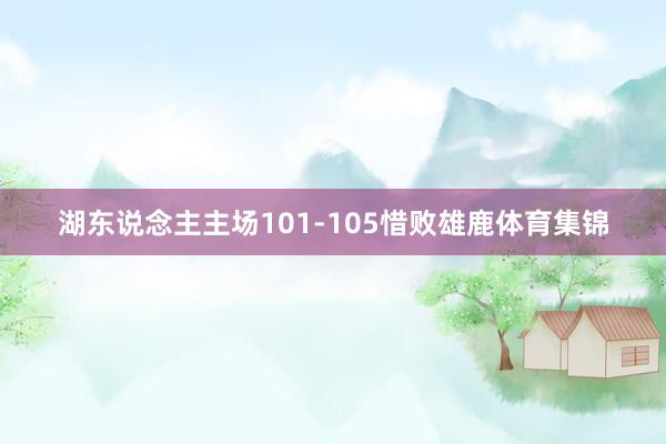 湖东说念主主场101-105惜败雄鹿体育集锦