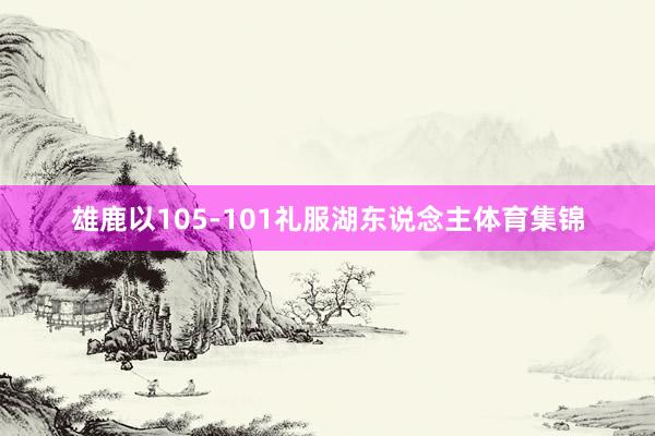 雄鹿以105-101礼服湖东说念主体育集锦