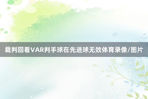 裁判回看VAR判手球在先进球无效体育录像/图片