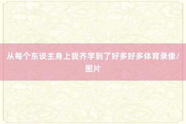 从每个东谈主身上我齐学到了好多好多体育录像/图片