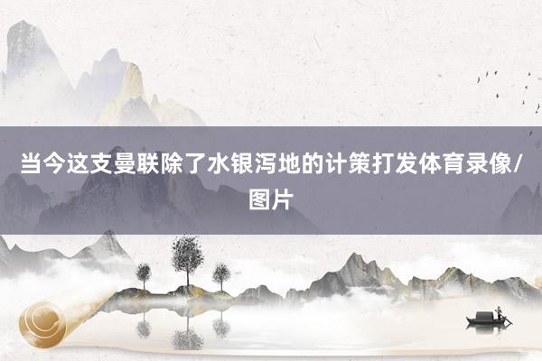 当今这支曼联除了水银泻地的计策打发体育录像/图片