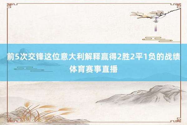 前5次交锋这位意大利解释赢得2胜2平1负的战绩体育赛事直播