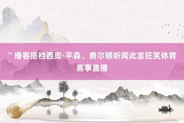 ”播客搭档西奥·平森、费尔顿听闻此言狂笑体育赛事直播