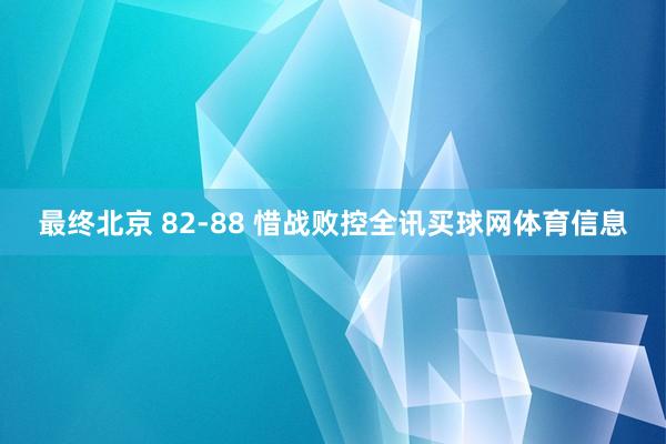 最终北京 82-88 惜战败控全讯买球网体育信息