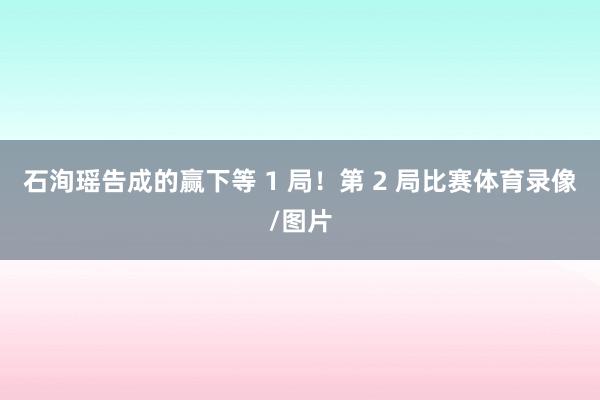 石洵瑶告成的赢下等 1 局!第 2 局比赛体育录像/图片