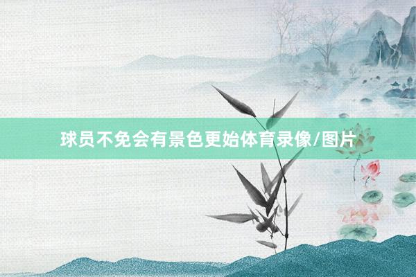 球员不免会有景色更始体育录像/图片