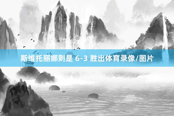 斯维托丽娜则是 6-3 胜出体育录像/图片