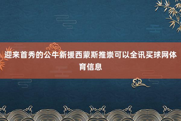 迎来首秀的公牛新援西蒙斯推崇可以全讯买球网体育信息