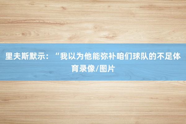 里夫斯默示：“我以为他能弥补咱们球队的不足体育录像/图片
