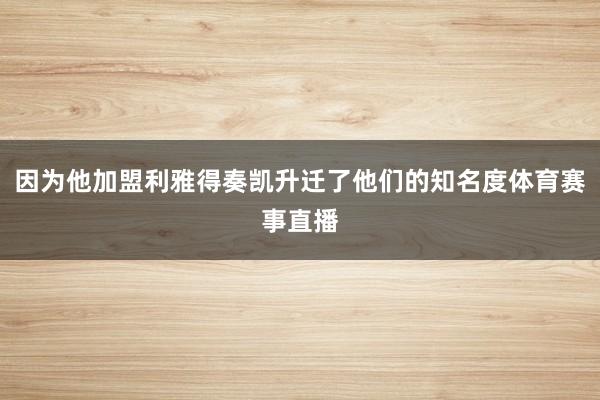 因为他加盟利雅得奏凯升迁了他们的知名度体育赛事直播