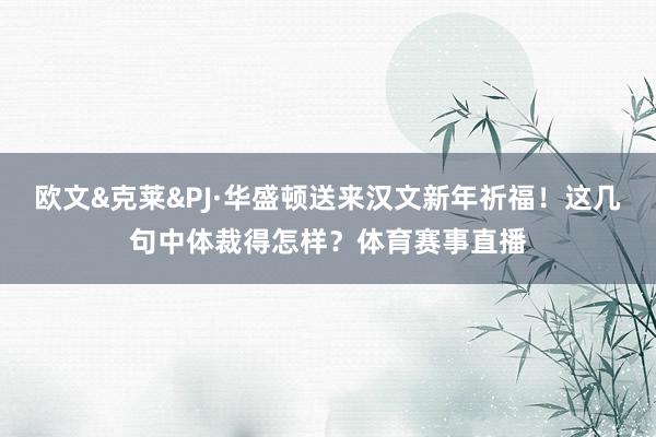 欧文&克莱&PJ·华盛顿送来汉文新年祈福！这几句中体裁得怎样？体育赛事直播