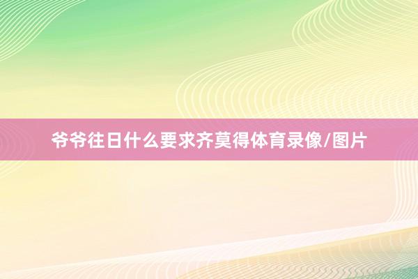 爷爷往日什么要求齐莫得体育录像/图片