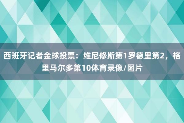 西班牙记者金球投票：维尼修斯第1罗德里第2，格里马尔多第10体育录像/图片