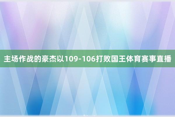主场作战的豪杰以109-106打败国王体育赛事直播