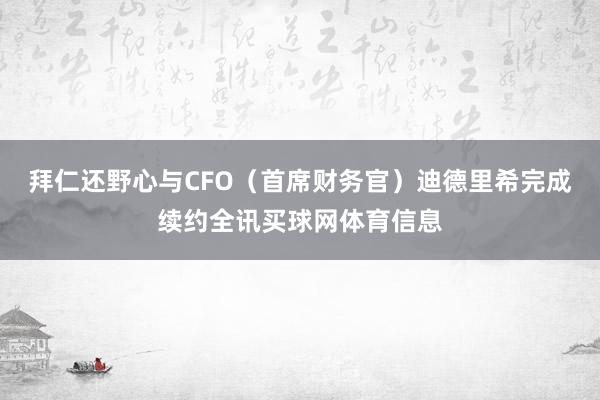 拜仁还野心与CFO（首席财务官）迪德里希完成续约全讯买球网体育信息