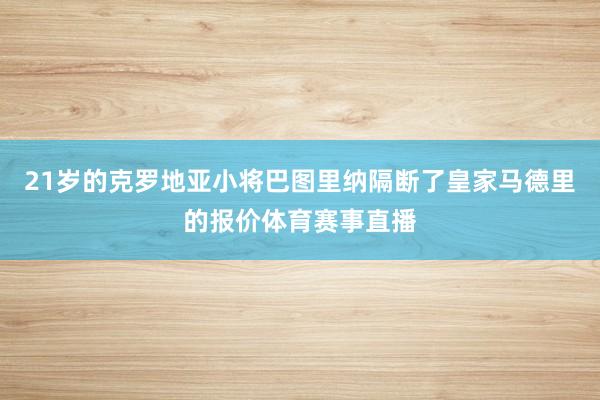 21岁的克罗地亚小将巴图里纳隔断了皇家马德里的报价体育赛事直播