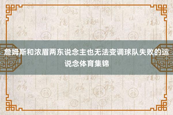 詹姆斯和浓眉两东说念主也无法变调球队失败的运说念体育集锦