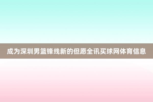 成为深圳男篮锋线新的但愿全讯买球网体育信息