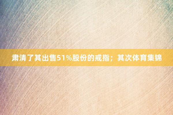 肃清了其出售51%股份的戒指;其次体育集锦