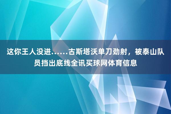 这你王人没进……古斯塔沃单刀劲射，被泰山队员挡出底线全讯买球网体育信息