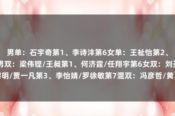 男单：石宇奇第1、李诗沣第6女单：王祉怡第2、陈雨菲第3、韩悦第8男双：梁伟铿/王昶第1、何济霆/任翔宇第6女双：刘圣书/谭宁第1、陈黎明/贾一凡第3、李怡婧/罗徐敏第7混双：冯彦哲/黄东萍第1、蒋振邦/魏雅欣第2、郑念念维/黄雅琼第3体育赛事直播