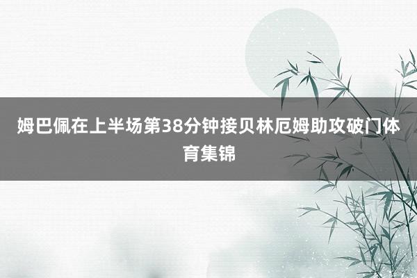 姆巴佩在上半场第38分钟接贝林厄姆助攻破门体育集锦