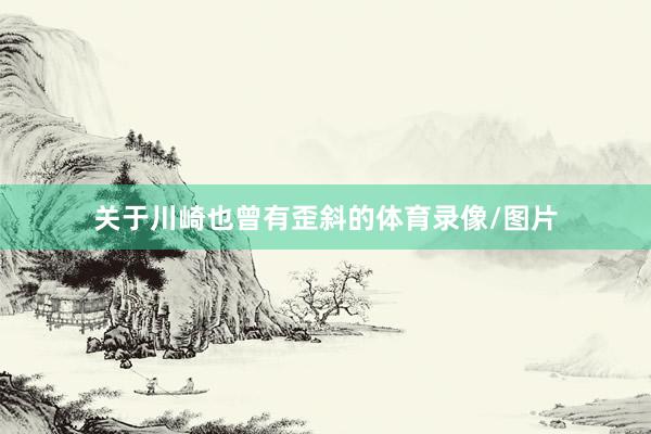 关于川崎也曾有歪斜的体育录像/图片