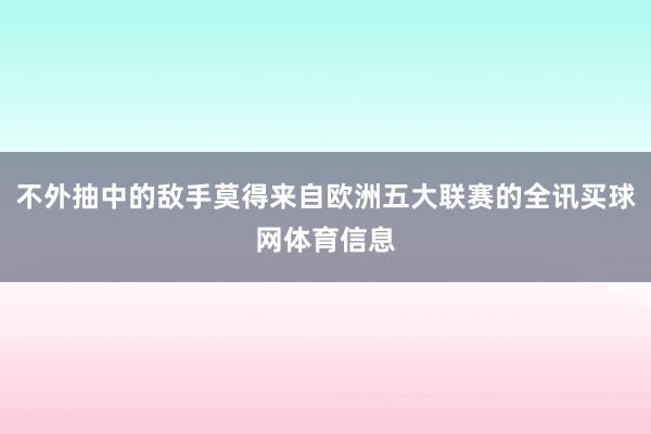 不外抽中的敌手莫得来自欧洲五大联赛的全讯买球网体育信息