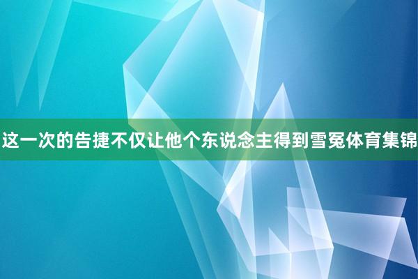这一次的告捷不仅让他个东说念主得到雪冤体育集锦