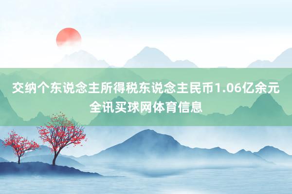 交纳个东说念主所得税东说念主民币1.06亿余元全讯买球网体育信息