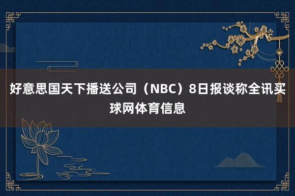 好意思国天下播送公司（NBC）8日报谈称全讯买球网体育信息