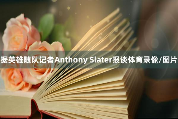 据英雄随队记者Anthony Slater报谈体育录像/图片