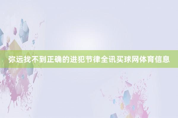 弥远找不到正确的进犯节律全讯买球网体育信息