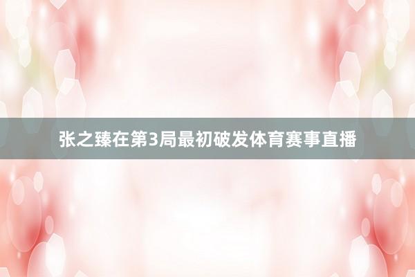 张之臻在第3局最初破发体育赛事直播